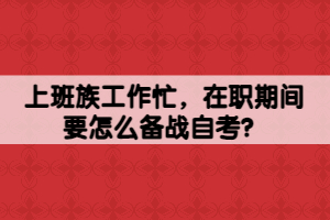 上班族工作忙，在職期間要怎么備戰(zhàn)自考？