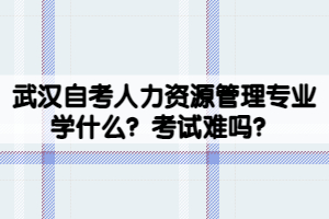 武漢自考人力資源管理專業(yè)學(xué)什么？考試難嗎？