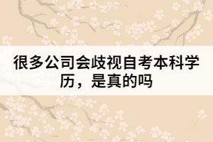 很多公司會歧視自考本科學(xué)歷，是真的嗎