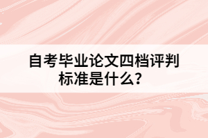 自考畢業(yè)論文四檔評(píng)判標(biāo)準(zhǔn)是什么？