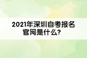 2021年深圳自考報名官網(wǎng)是什么？
