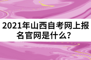 2021年山西自考網(wǎng)上報名官網(wǎng)是什么？