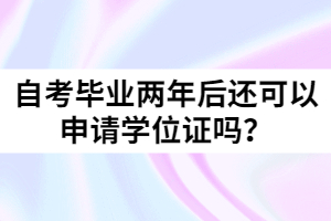 自考畢業(yè)兩年后還可以申請學位證嗎？