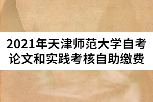 2021年天津師范大學(xué)自考論文和實踐考核自助繳費