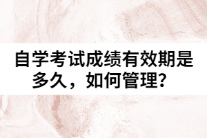 自學(xué)考試成績有效期是多久，如何管理？