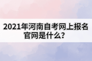 2021年河南自考網(wǎng)上報名官網(wǎng)是什么？