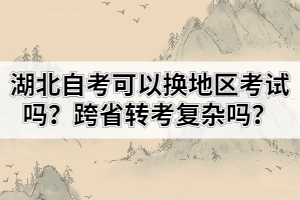 湖北自考可以換地區(qū)考試嗎？跨省轉(zhuǎn)考復(fù)雜嗎？