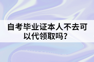 自考畢業(yè)證本人不去可以代領(lǐng)取嗎？