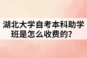 湖北大學自考本科助學班是怎么收費的？