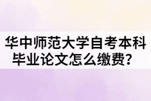 華中師范大學(xué)自考本科畢業(yè)論文怎么繳費(fèi)？