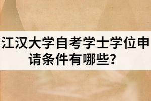 江漢大學(xué)自考學(xué)士學(xué)位申請(qǐng)條件有哪些？