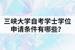 三峽大學(xué)自考學(xué)士學(xué)位申請條件有哪些？