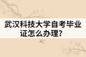 武漢科技大學(xué)自考畢業(yè)證怎么辦理？