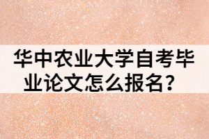 華中農(nóng)業(yè)大學(xué)自考畢業(yè)論文怎么報名？