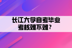 長江大學(xué)自考畢業(yè)考核難不難？