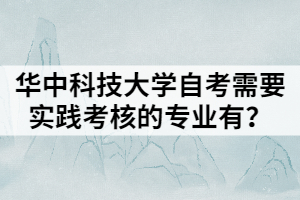 華中科技大學(xué)自考需要實踐考核的專業(yè)有？
