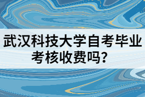 武漢科技大學(xué)自考畢業(yè)考核收費(fèi)嗎？