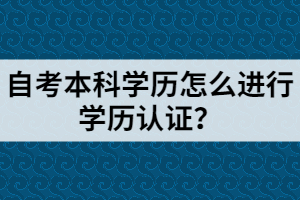 自考本科學(xué)歷怎么進(jìn)行學(xué)歷認(rèn)證？