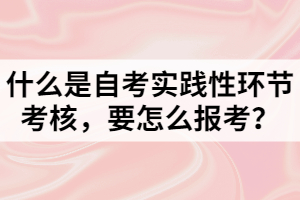 什么是自考實(shí)踐性環(huán)節(jié)考核，要怎么報(bào)考？