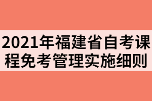 2021年福建省自考課程免考管理實施細(xì)則