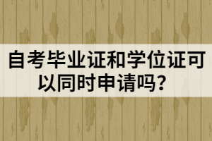 自考畢業(yè)證和學(xué)位證可以同時(shí)申請(qǐng)嗎？