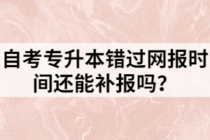 自考專升本錯過網(wǎng)報時間還能補報嗎？