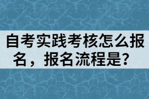 自考實(shí)踐考核怎么報(bào)名，報(bào)名流程是？