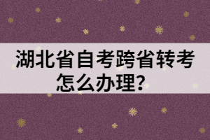 湖北省自考跨省轉(zhuǎn)考怎么辦理？