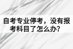 自考專業(yè)?？?，沒有報考科目了怎么辦？