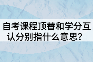 自考課程頂替和學(xué)分互認(rèn)分別指什么意思？