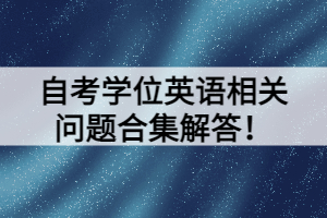 自考學(xué)位英語相關(guān)問題合集解答！
