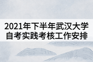 2021年下半年武漢大學(xué)自考實(shí)踐考核工作安排 2021年下半年武漢大學(xué)自考實(shí)踐考核工作安排