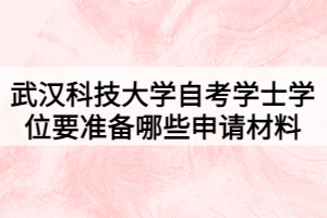武漢科技大學自考學士學位要準備哪些申請材料 武漢科技大學自考學士學位要準備哪些申請材料
