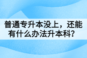 普通專升本沒上，還能有什么辦法升本科？