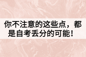 你不注意的這些點，都是自考丟分的可能！