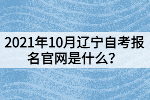 2021年10月遼寧自考報(bào)名官網(wǎng)是什么？