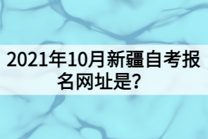 2021年10月新疆自考報(bào)名網(wǎng)址是？