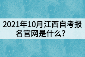 2021年10月江西自考報(bào)名官網(wǎng)是什么？