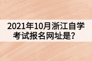 2021年10月浙江自學(xué)考試報(bào)名網(wǎng)址是？