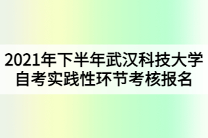 2021年下半年武漢科技大學自考實踐性環(huán)節(jié)考核報名