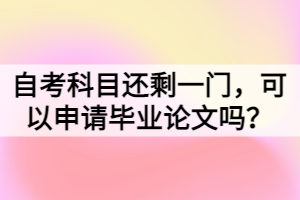 自考科目還剩一門，可以申請(qǐng)畢業(yè)論文嗎？