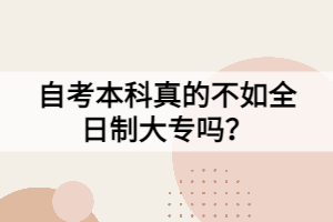 自考本科真的不如全日制大專嗎？