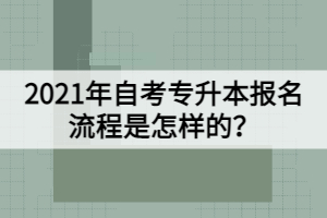 2021年自考專升本報名流程是怎樣的？