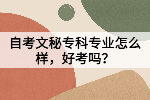 自考文秘?？茖I(yè)怎么樣，好考嗎？