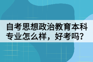 自考思想政治教育本科專業(yè)怎么樣，好考嗎？