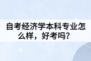 自考經(jīng)濟(jì)學(xué)本科專業(yè)怎么樣，好考嗎？