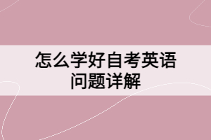 怎么學(xué)好自考英語問題詳解 怎么學(xué)好自考英語問題詳解
