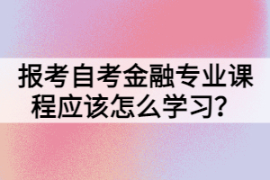 報考自考金融專業(yè)課程應(yīng)該怎么學(xué)習(xí)？