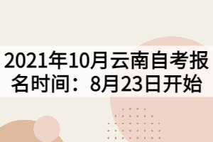 2021年10月云南自考報(bào)名時(shí)間：8月23日開(kāi)始