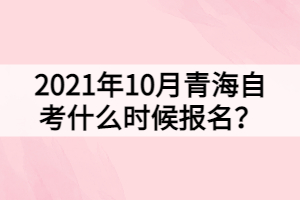 2021年10月青海自考什么時候報名？